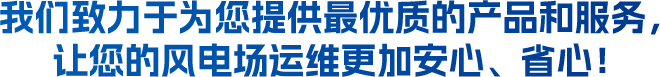 我們致力于為您提供最優(yōu)質(zhì)的產(chǎn)品和服務(wù)，讓您的風(fēng)電場運(yùn)維更加安心、省心！